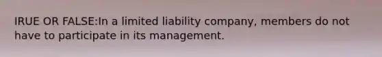 IRUE OR FALSE:In a limited liability company, members do not have to participate in its management.