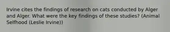 Irvine cites the findings of research on cats conducted by Alger and Alger. What were the key findings of these studies? (Animal Selfhood (Leslie Irvine))