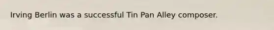 Irving Berlin was a successful Tin Pan Alley composer.