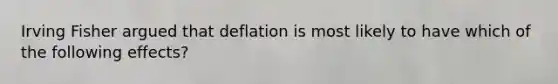 Irving Fisher argued that deflation is most likely to have which of the following effects?