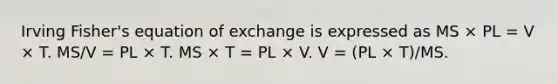 Irving Fisher's equation of exchange is expressed as MS × PL = V × T. MS/V = PL × T. MS × T = PL × V. V = (PL × T)/MS.