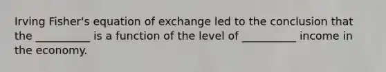 Irving Fisher's equation of exchange led to the conclusion that the __________ is a function of the level of __________ income in the economy.