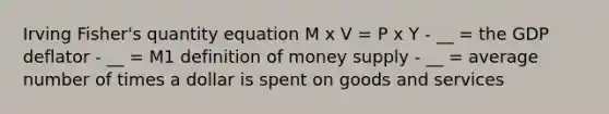 Irving Fisher's quantity equation M x V = P x Y - __ = the GDP deflator - __ = M1 definition of money supply - __ = average number of times a dollar is spent on goods and services