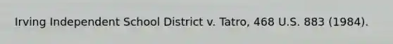 Irving Independent School District v. Tatro, 468 U.S. 883 (1984).