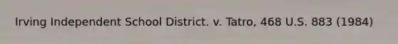 Irving Independent School District. v. Tatro, 468 U.S. 883 (1984)