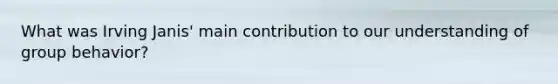 What was Irving Janis' main contribution to our understanding of group behavior?