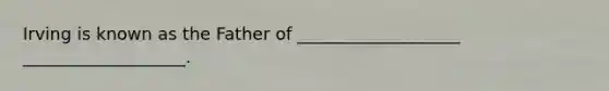 Irving is known as the Father of ___________________ ___________________.