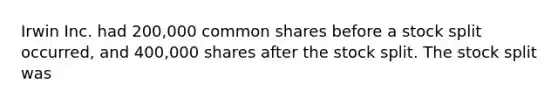 Irwin Inc. had 200,000 common shares before a stock split occurred, and 400,000 shares after the stock split. The stock split was