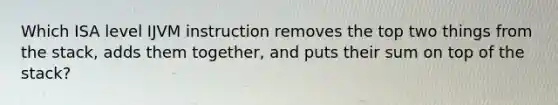 Which ISA level IJVM instruction removes the top two things from the stack, adds them together, and puts their sum on top of the stack?