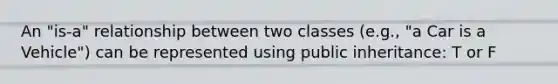 An "is-a" relationship between two classes (e.g., "a Car is a Vehicle") can be represented using public inheritance: T or F