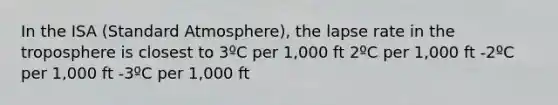 In the ISA (Standard Atmosphere), the lapse rate in the troposphere is closest to 3ºC per 1,000 ft 2ºC per 1,000 ft -2ºC per 1,000 ft -3ºC per 1,000 ft