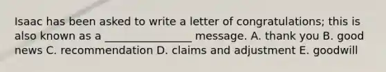 Isaac has been asked to write a letter of congratulations; this is also known as a ________________ message. A. thank you B. good news C. recommendation D. claims and adjustment E. goodwill