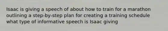 Isaac is giving a speech of about how to train for a marathon outlining a step-by-step plan for creating a training schedule what type of informative speech is Isaac giving