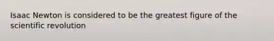 Isaac Newton is considered to be the greatest figure of the scientific revolution