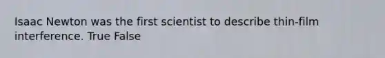 Isaac Newton was the first scientist to describe thin-film interference. True False