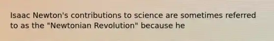 Isaac Newton's contributions to science are sometimes referred to as the "Newtonian Revolution" because he