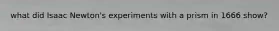 what did Isaac Newton's experiments with a prism in 1666 show?