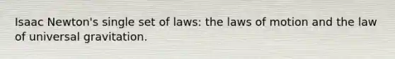 Isaac Newton's single set of laws: the laws of motion and the law of universal gravitation.