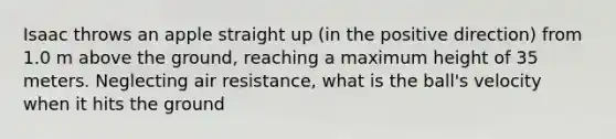 Isaac throws an apple straight up (in the positive direction) from 1.0 m above the ground, reaching a maximum height of 35 meters. Neglecting air resistance, what is the ball's velocity when it hits the ground