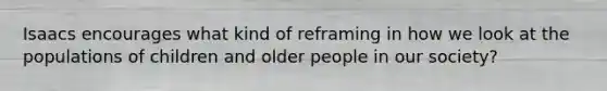 Isaacs encourages what kind of reframing in how we look at the populations of children and older people in our society?