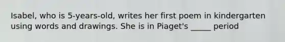 Isabel, who is 5-years-old, writes her first poem in kindergarten using words and drawings. She is in Piaget's _____ period