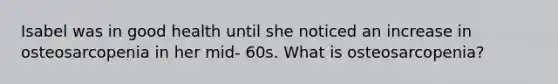 Isabel was in good health until she noticed an increase in osteosarcopenia in her mid- 60s. What is osteosarcopenia?
