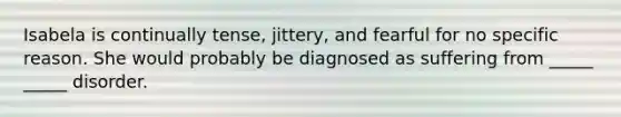 Isabela is continually tense, jittery, and fearful for no specific reason. She would probably be diagnosed as suffering from _____ _____ disorder.