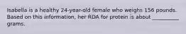 Isabella is a healthy 24-year-old female who weighs 156 pounds. Based on this information, her RDA for protein is about __________ grams.