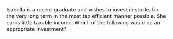 Isabella is a recent graduate and wishes to invest in stocks for the very long term in the most tax efficient manner possible. She earns little taxable income. Which of the following would be an appropriate investment?