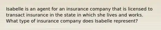 Isabelle is an agent for an insurance company that is licensed to transact insurance in the state in which she lives and works. What type of insurance company does Isabelle represent?