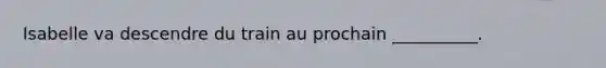 Isabelle va descendre du train au prochain __________.