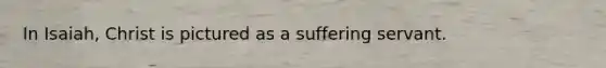 In Isaiah, Christ is pictured as a suffering servant.