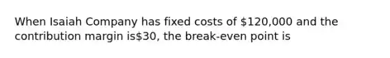 When Isaiah Company has fixed costs of 120,000 and the contribution margin is30, the break-even point is