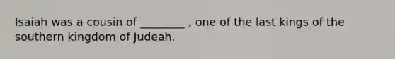 Isaiah was a cousin of ________ , one of the last kings of the southern kingdom of Judeah.