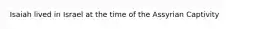 Isaiah lived in Israel at the time of the Assyrian Captivity