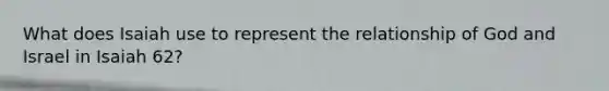 What does Isaiah use to represent the relationship of God and Israel in Isaiah 62?