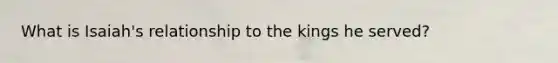 What is Isaiah's relationship to the kings he served?