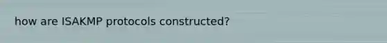 how are ISAKMP protocols constructed?