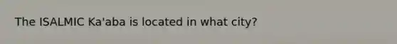 The ISALMIC Ka'aba is located in what city?