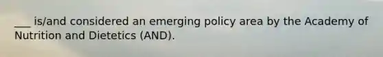 ___ is/and considered an emerging policy area by the Academy of Nutrition and Dietetics (AND).