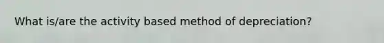 What is/are the activity based method of depreciation?