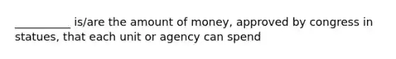 __________ is/are the amount of money, approved by congress in statues, that each unit or agency can spend