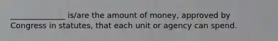 ______________ is/are the amount of money, approved by Congress in statutes, that each unit or agency can spend.