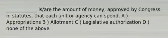 _____________ is/are the amount of money, approved by Congress in statutes, that each unit or agency can spend. A）Appropriations B）Allotment C）Legislative authorization D）none of the above