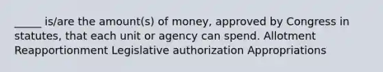 _____ is/are the amount(s) of money, approved by Congress in statutes, that each unit or agency can spend. Allotment Reapportionment Legislative authorization Appropriations