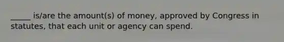 _____ is/are the amount(s) of money, approved by Congress in statutes, that each unit or agency can spend.