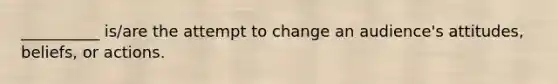 __________ is/are the attempt to change an audience's attitudes, beliefs, or actions.