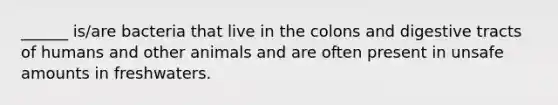 ______ is/are bacteria that live in the colons and digestive tracts of humans and other animals and are often present in unsafe amounts in freshwaters.