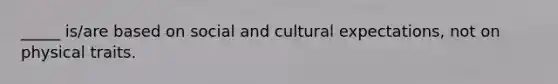 _____ is/are based on social and cultural expectations, not on physical traits.