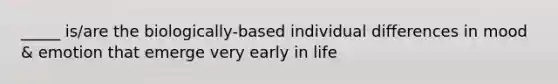 _____ is/are the biologically-based individual differences in mood & emotion that emerge very early in life